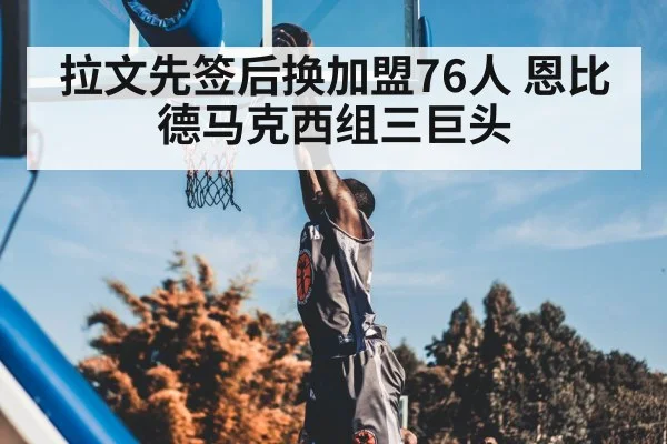 拉文先签后换加盟76人 恩比德马克西组三巨头