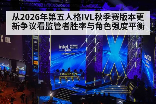 从2026年第五人格IVL秋季赛版本更新争议看监管者胜率与角色强度平衡