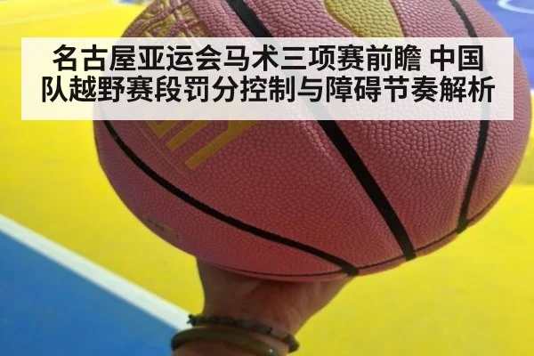名古屋亚运会马术三项赛前瞻 中国队越野赛段罚分控制与障碍节奏解析