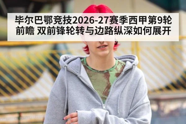 毕尔巴鄂竞技2026-27赛季西甲第9轮前瞻 双前锋轮转与边路纵深如何展开